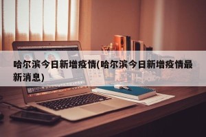 哈尔滨今日新增疫情(哈尔滨今日新增疫情最新消息)