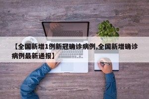【全国新增1例新冠确诊病例,全国新增确诊病例最新通报】