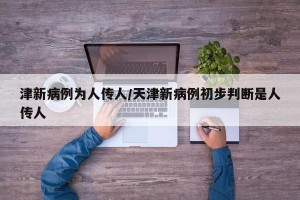 津新病例为人传人/天津新病例初步判断是人传人