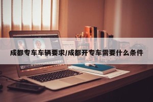 成都专车车辆要求/成都开专车需要什么条件