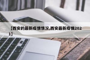 【西安的最新疫情情况,西安最新疫情2021】
