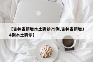 【吉林省新增本土确诊79例,吉林省新增14例本土确诊】