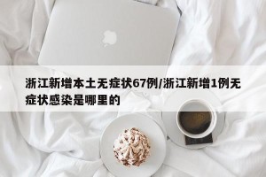浙江新增本土无症状67例/浙江新增1例无症状感染是哪里的