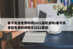 春节高速免费时间2021最新通知/春节高速路免费时间规定2021最新