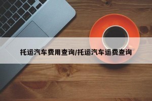 托运汽车费用查询/托运汽车运费查询
