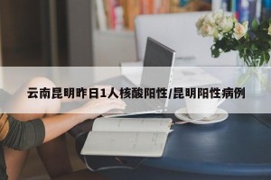 云南昆明昨日1人核酸阳性/昆明阳性病例