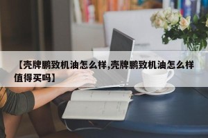 【壳牌鹏致机油怎么样,壳牌鹏致机油怎么样值得买吗】