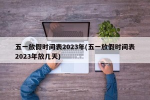 五一放假时间表2023年(五一放假时间表2023年放几天)