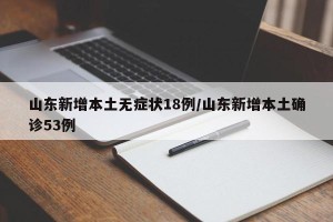 山东新增本土无症状18例/山东新增本土确诊53例