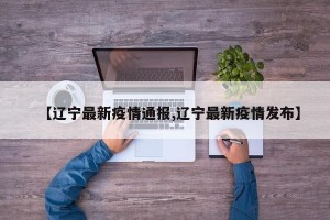 【辽宁最新疫情通报,辽宁最新疫情发布】