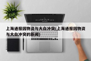 上海通报因物资与大白冲突(上海通报因物资与大白冲突的新闻)