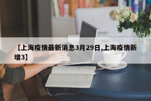【上海疫情最新消息3月29日,上海疫情新增3】