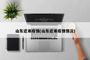 山东近来疫情(山东近来疫情情况)