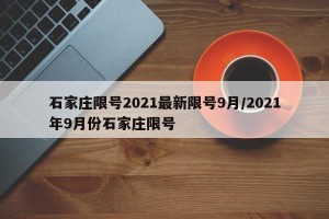 石家庄限号2021最新限号9月/2021年9月份石家庄限号