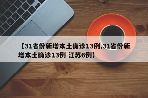 【31省份新增本土确诊13例,31省份新增本土确诊13例 江苏6例】
