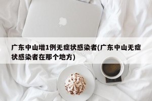 广东中山增1例无症状感染者(广东中山无症状感染者在那个地方)