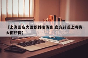 【上海回应大面积封控传言,官方辟谣上海将大面积停】