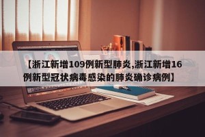 【浙江新增109例新型肺炎,浙江新增16例新型冠状病毒感染的肺炎确诊病例】