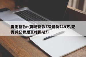 奔驰新款e(奔驰新款E级降价219万,配置减配背后真相揭晓!)
