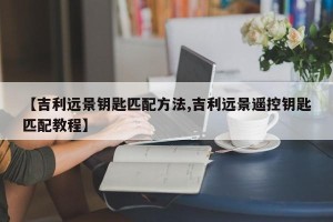 【吉利远景钥匙匹配方法,吉利远景遥控钥匙匹配教程】