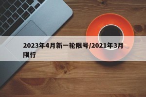 2023年4月新一轮限号/2021年3月限行