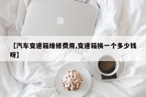【汽车变速箱维修费用,变速箱换一个多少钱呀】