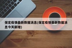 保定疫情最新数据消息(保定疫情最新数据消息今天新增)