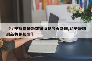 【辽宁疫情最新数据消息今天新增,辽宁疫情最新数据报告】
