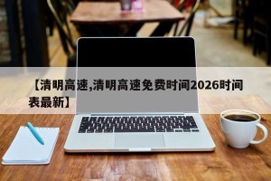 【清明高速,清明高速免费时间2026时间表最新】