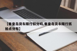 【秦皇岛货车限行扣分吗,秦皇岛货车限行抓拍点分布】