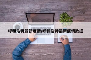 呼和浩特最新疫情/呼和浩特最新疫情数据