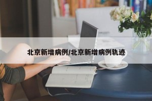 北京新增病例/北京新增病例轨迹