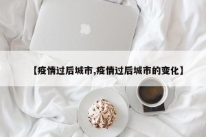 【疫情过后城市,疫情过后城市的变化】