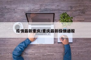 疫情最新重庆/重庆最新役情通报