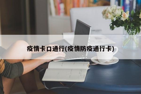 疫情卡口通行(疫情防疫通行卡)