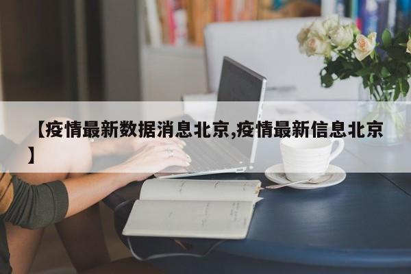 【疫情最新数据消息北京,疫情最新信息北京】