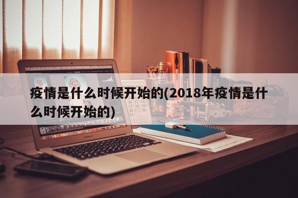 疫情是什么时候开始的(2018年疫情是什么时候开始的)