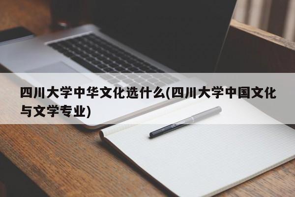 四川大学中华文化选什么(四川大学中国文化与文学专业)