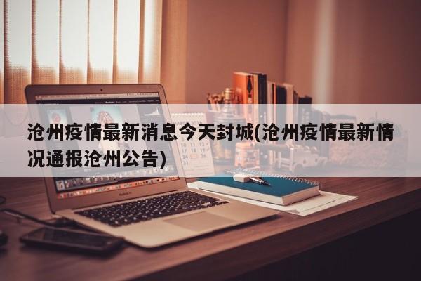 沧州疫情最新消息今天封城(沧州疫情最新情况通报沧州公告)