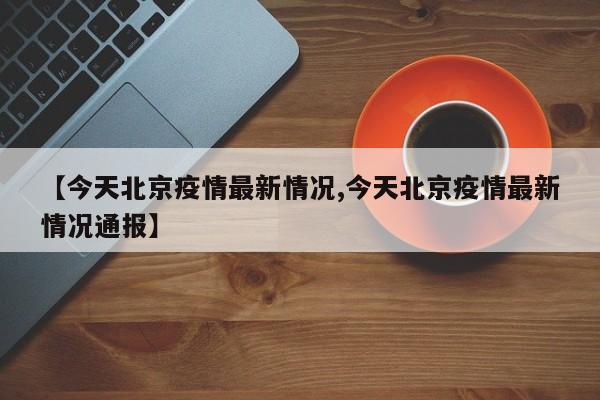 【今天北京疫情最新情况,今天北京疫情最新情况通报】
