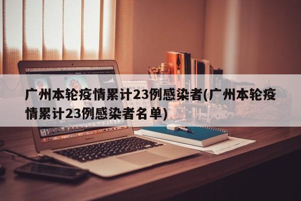 广州本轮疫情累计23例感染者(广州本轮疫情累计23例感染者名单)