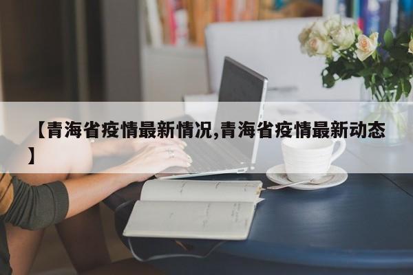 【青海省疫情最新情况,青海省疫情最新动态】