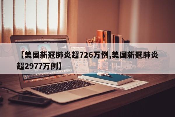 【美国新冠肺炎超726万例,美国新冠肺炎超2977万例】