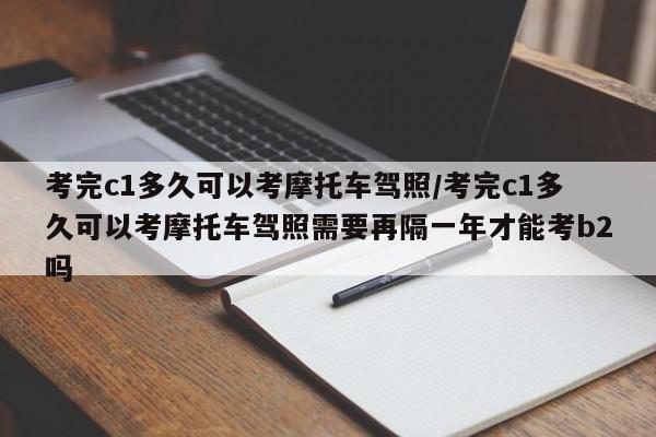 考完c1多久可以考摩托车驾照/考完c1多久可以考摩托车驾照需要再隔一年才能考b2吗