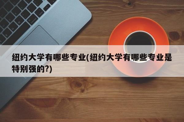 纽约大学有哪些专业(纽约大学有哪些专业是特别强的?)