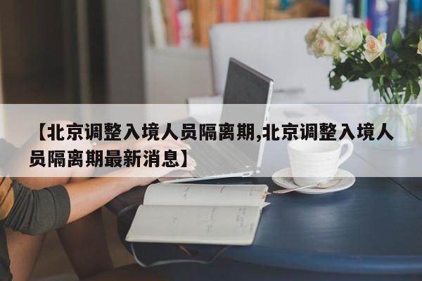 【北京调整入境人员隔离期,北京调整入境人员隔离期最新消息】