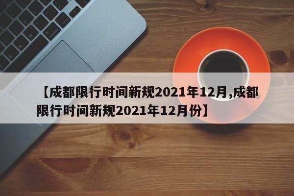 【成都限行时间新规2021年12月,成都限行时间新规2021年12月份】