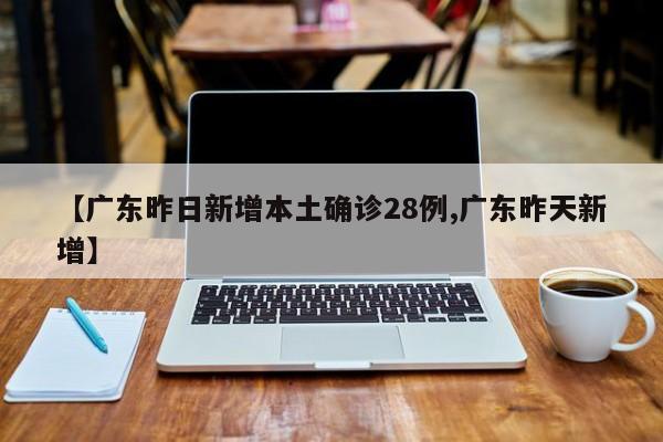 【广东昨日新增本土确诊28例,广东昨天新增】